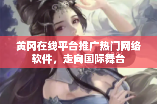 黃岡在線平臺(tái)推廣熱門網(wǎng)絡(luò)軟件，走向國際舞臺(tái)