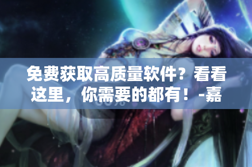 免費(fèi)獲取高質(zhì)量軟件？看看這里，你需要的都有！-嘉興圈