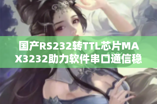 國產(chǎn)RS232轉(zhuǎn)TTL芯片MAX3232助力軟件串口通信穩(wěn)定性