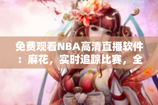 免費觀看NBA高清直播軟件：麻花，實時追蹤比賽，全程直播涵蓋全球賽事