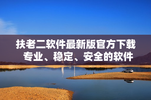扶老二軟件最新版官方下載  專業(yè)、穩(wěn)定、安全的軟件服務(wù)