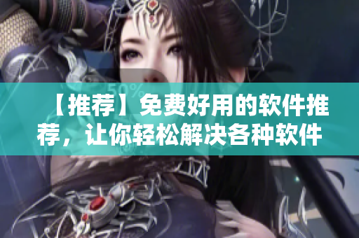 【推薦】免費好用的軟件推薦，讓你輕松解決各種軟件需求
