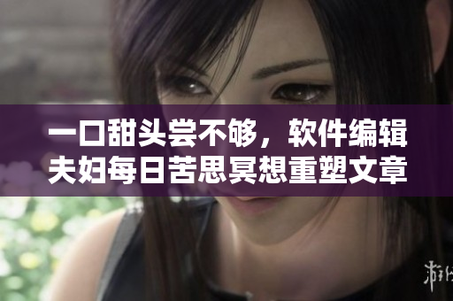 一口甜頭嘗不夠，軟件編輯夫婦每日苦思冥想重塑文章