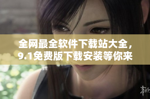 全網(wǎng)最全軟件下載站大全，9.1免費(fèi)版下載安裝等你來(lái)！