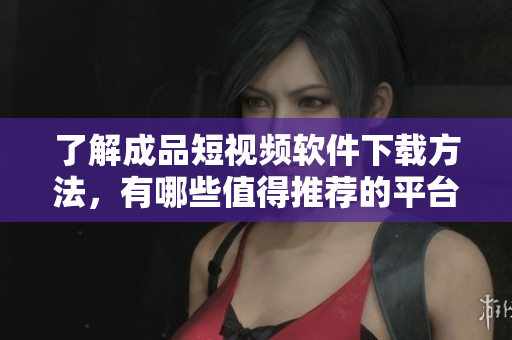 了解成品短視頻軟件下載方法，有哪些值得推薦的平臺(tái)？