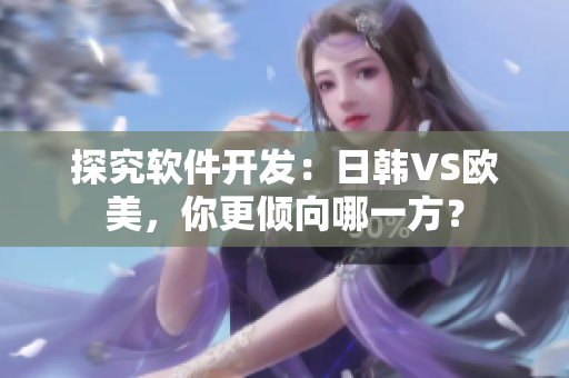 探究軟件開發(fā)：日韓VS歐美，你更傾向哪一方？
