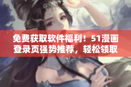 免費(fèi)獲取軟件福利！51漫畫登錄頁強(qiáng)勢推薦，輕松領(lǐng)取限時彩蛋。