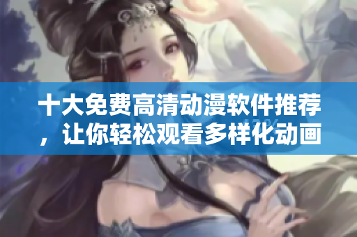 十大免費高清動漫軟件推薦，讓你輕松觀看多樣化動畫資源