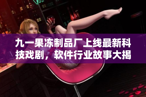 九一果凍制品廠上線最新科技戲劇，軟件行業(yè)故事大揭秘