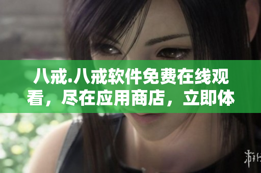 八戒.八戒軟件免費在線觀看，盡在應(yīng)用商店，立即體驗吧