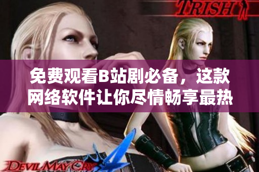 免費(fèi)觀看B站劇必備，這款網(wǎng)絡(luò)軟件讓你盡情暢享最熱門的網(wǎng)絡(luò)??！