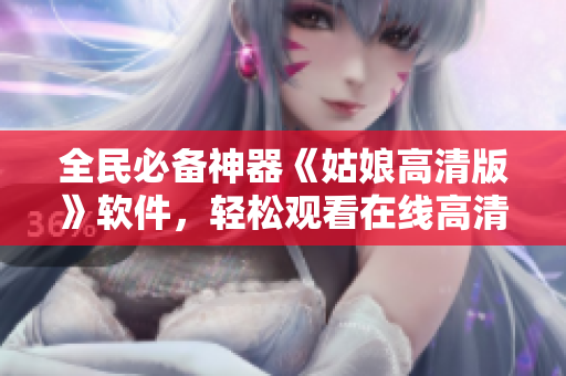 全民必備神器《姑娘高清版》軟件，輕松觀看在線高清影片