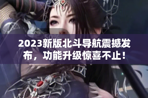 2023新版北斗導航震撼發(fā)布，功能升級驚喜不止！