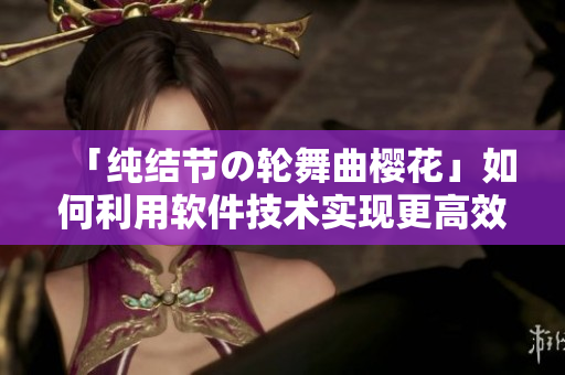 「純結(jié)節(jié)の輪舞曲櫻花」如何利用軟件技術(shù)實現(xiàn)更高效的舞曲編排？