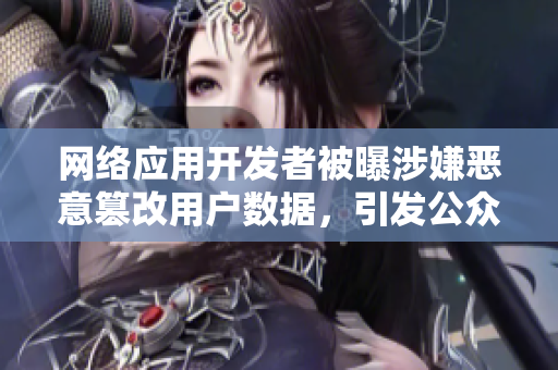 網(wǎng)絡(luò)應(yīng)用開發(fā)者被曝涉嫌惡意篡改用戶數(shù)據(jù)，引發(fā)公眾關(guān)注
