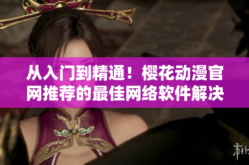 從入門(mén)到精通！櫻花動(dòng)漫官網(wǎng)推薦的最佳網(wǎng)絡(luò)軟件解決方案