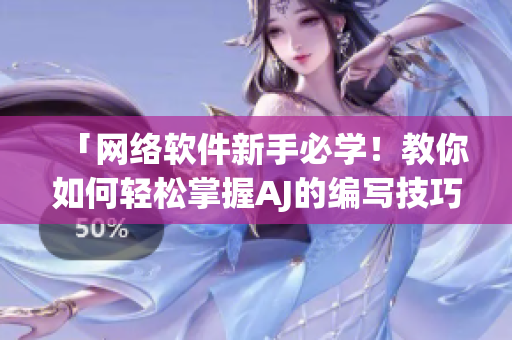 「網(wǎng)絡(luò)軟件新手必學(xué)！教你如何輕松掌握AJ的編寫技巧」