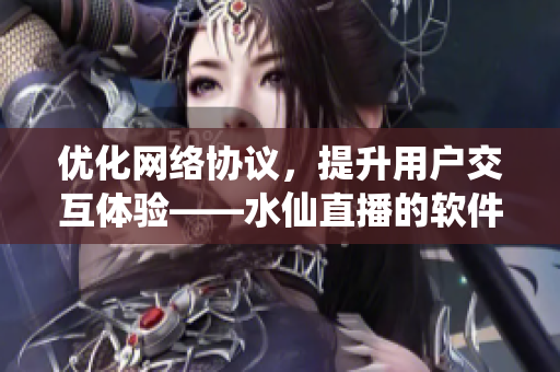 優(yōu)化網(wǎng)絡協(xié)議，提升用戶交互體驗——水仙直播的軟件技術解析