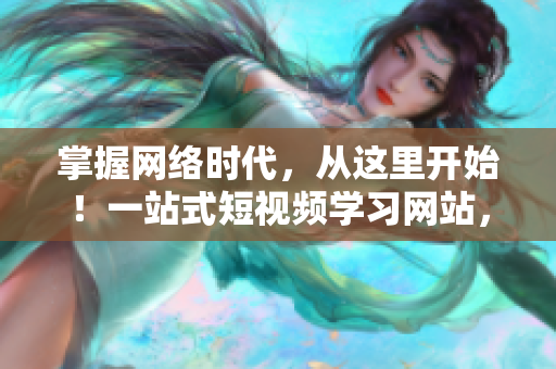 掌握網(wǎng)絡(luò)時(shí)代，從這里開始！一站式短視頻學(xué)習(xí)網(wǎng)站，助力你成為網(wǎng)絡(luò)軟件大神！