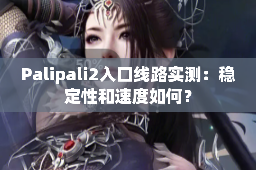 Palipali2入口線路實(shí)測：穩(wěn)定性和速度如何？