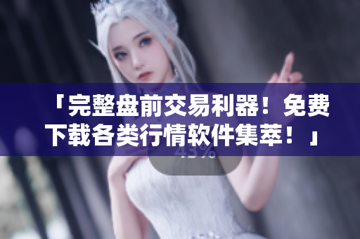 「完整盤前交易利器！免費(fèi)下載各類行情軟件集萃！」