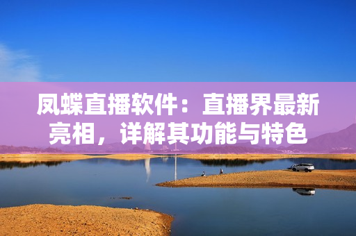 鳳蝶直播軟件：直播界最新亮相，詳解其功能與特色