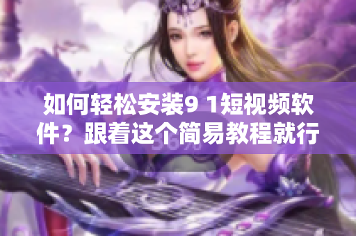 如何輕松安裝9 1短視頻軟件？跟著這個(gè)簡易教程就行！