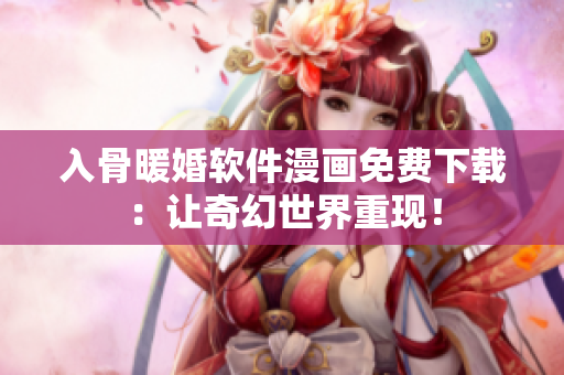 入骨暖婚軟件漫畫免費下載：讓奇幻世界重現(xiàn)！