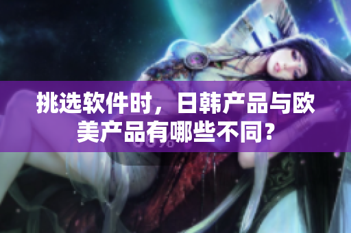 挑選軟件時，日韓產(chǎn)品與歐美產(chǎn)品有哪些不同？