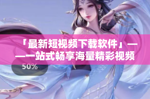 「最新短視頻下載軟件」——一站式暢享海量精彩視頻！