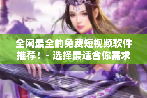全網(wǎng)最全的免費短視頻軟件推薦！- 選擇最適合你需求的軟件