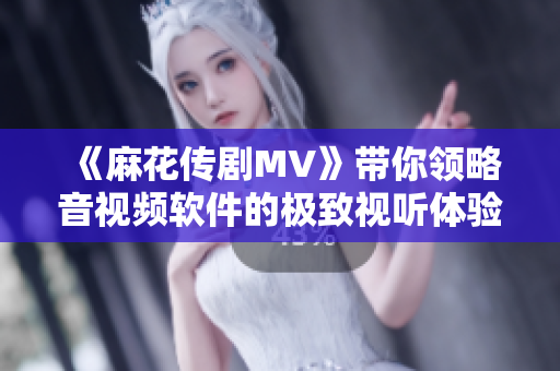 《麻花傳劇MV》帶你領略音視頻軟件的極致視聽體驗
