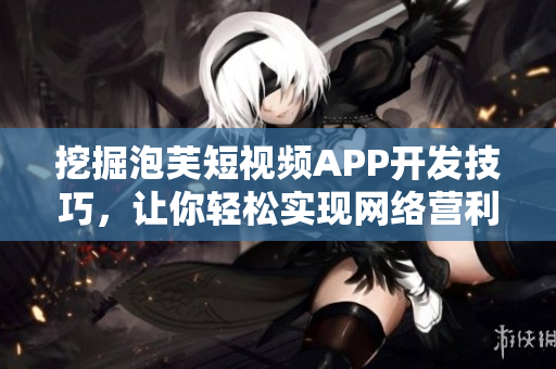挖掘泡芙短視頻APP開發(fā)技巧，讓你輕松實現(xiàn)網(wǎng)絡營利！