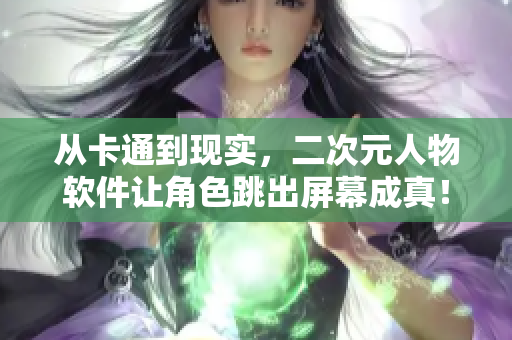 從卡通到現(xiàn)實，二次元人物軟件讓角色跳出屏幕成真！