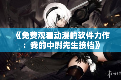 《免費(fèi)觀看動漫的軟件力作：我的中尉先生接檔》