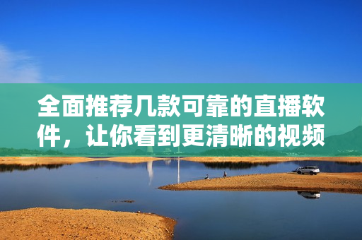全面推薦幾款可靠的直播軟件，讓你看到更清晰的視頻畫質(zhì)！
