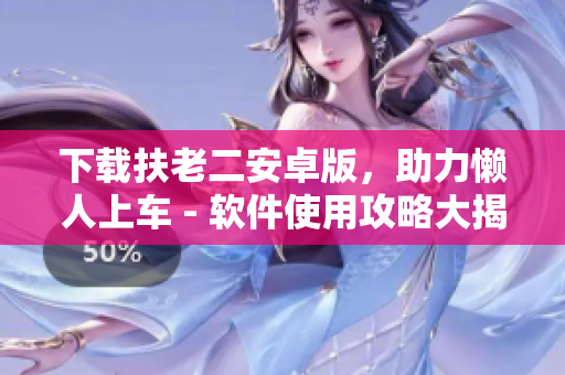 下載扶老二安卓版，助力懶人上車 - 軟件使用攻略大揭秘！