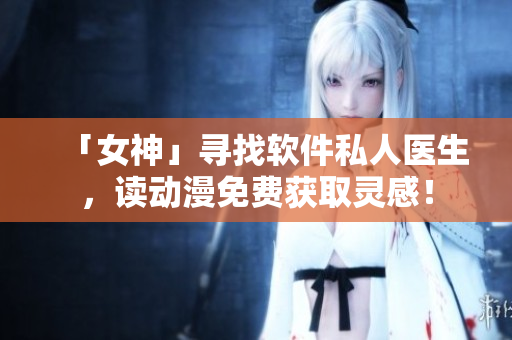 「女神」尋找軟件私人醫(yī)生，讀動(dòng)漫免費(fèi)獲取靈感！