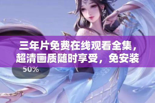 三年片免費(fèi)在線觀看全集，超清畫(huà)質(zhì)隨時(shí)享受，免安裝軟件秒開(kāi)大片