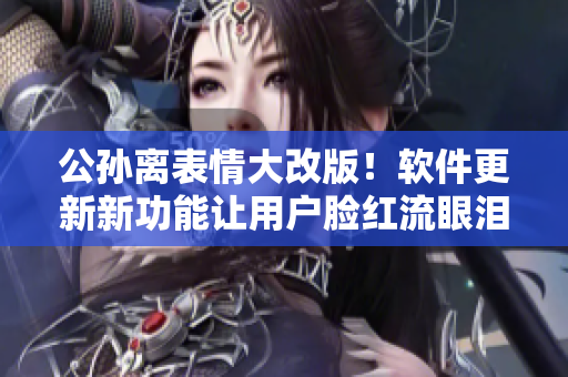 公孫離表情大改版！軟件更新新功能讓用戶臉紅流眼淚，玩家瞬間愛(ài)上！