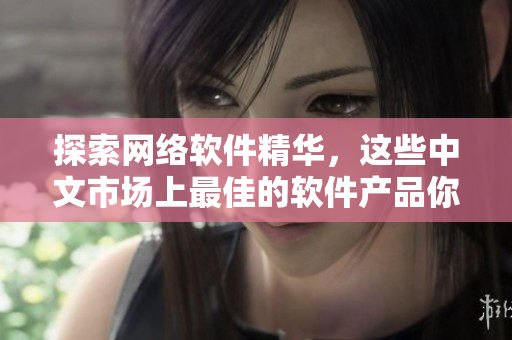 探索網(wǎng)絡(luò)軟件精華，這些中文市場(chǎng)上最佳的軟件產(chǎn)品你不能錯(cuò)過(guò)