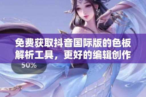 免費獲取抖音國際版的色板解析工具，更好的編輯創(chuàng)作之路！