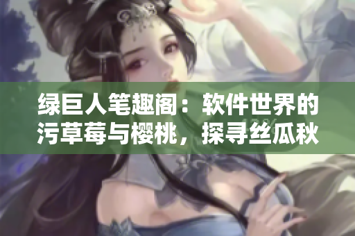 綠巨人筆趣閣：軟件世界的污草莓與櫻桃，探尋絲瓜秋葵之道