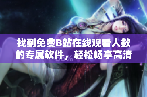 找到免費(fèi)B站在線觀看人數(shù)的專屬軟件，輕松暢享高清視頻！