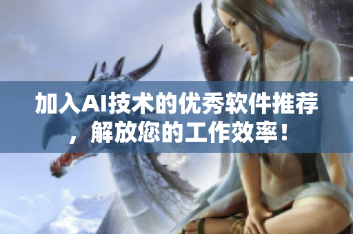 加入AI技術(shù)的優(yōu)秀軟件推薦，解放您的工作效率！