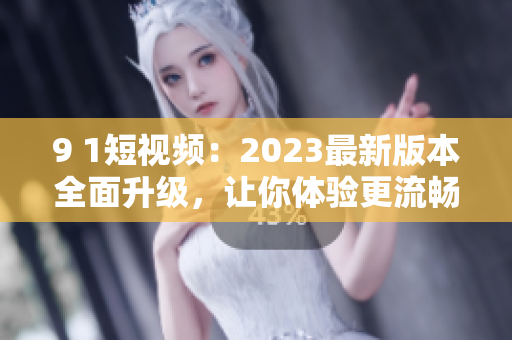 9 1短視頻：2023最新版本全面升級(jí)，讓你體驗(yàn)更流暢的網(wǎng)絡(luò)軟件