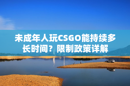 未成年人玩CSGO能持續(xù)多長時間？限制政策詳解