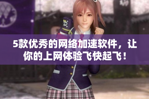 5款優(yōu)秀的網(wǎng)絡(luò)加速軟件，讓你的上網(wǎng)體驗(yàn)飛快起飛！