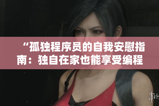 “孤獨(dú)程序員的自我安慰指南：獨(dú)自在家也能享受編程樂(lè)趣”