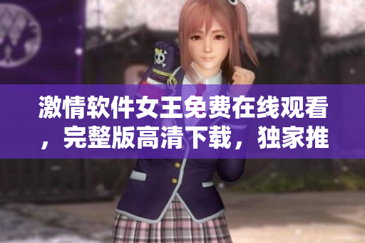 激情軟件女王免費在線觀看，完整版高清下載，獨家推薦